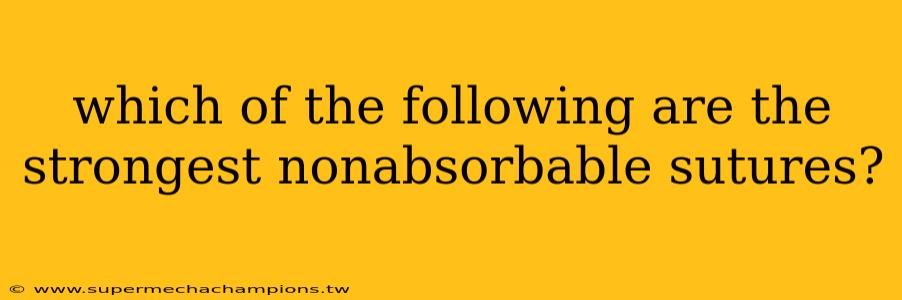 which of the following are the strongest nonabsorbable sutures?