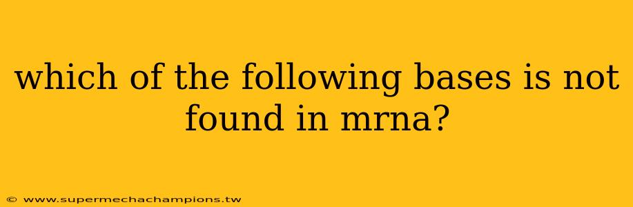 which of the following bases is not found in mrna?