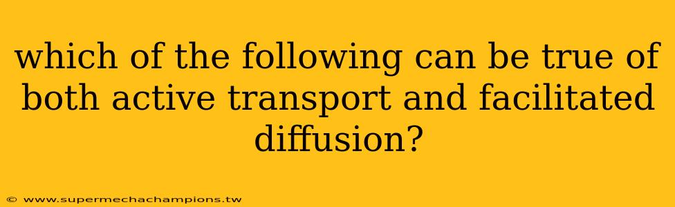 which of the following can be true of both active transport and facilitated diffusion?
