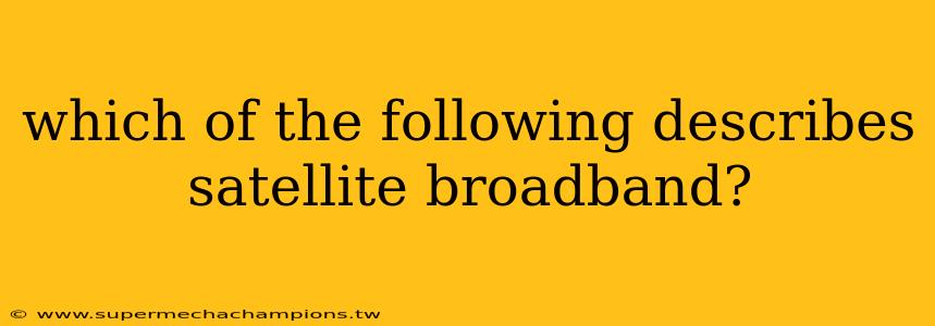 which of the following describes satellite​ broadband?