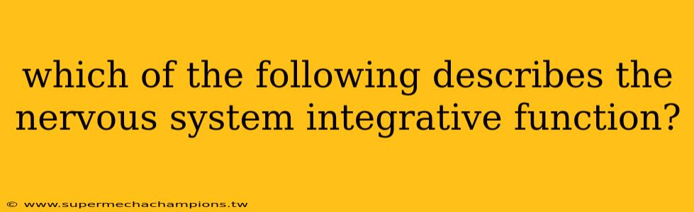 which of the following describes the nervous system integrative function?