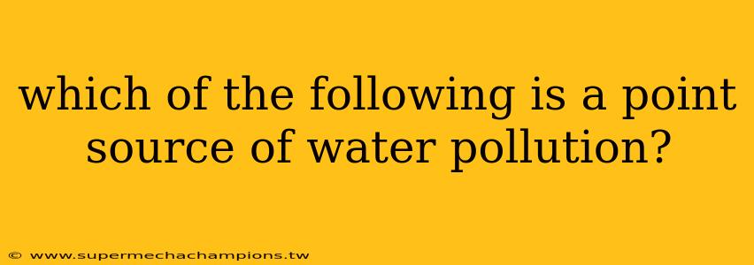 which of the following is a point source of water pollution?