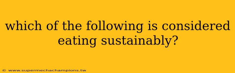 which of the following is considered eating sustainably?