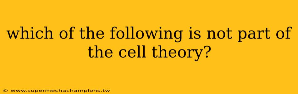 which of the following is not part of the cell theory?