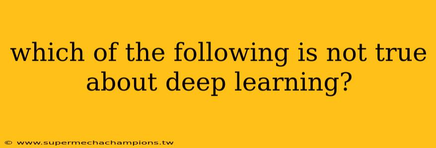 which of the following is not true about deep learning?