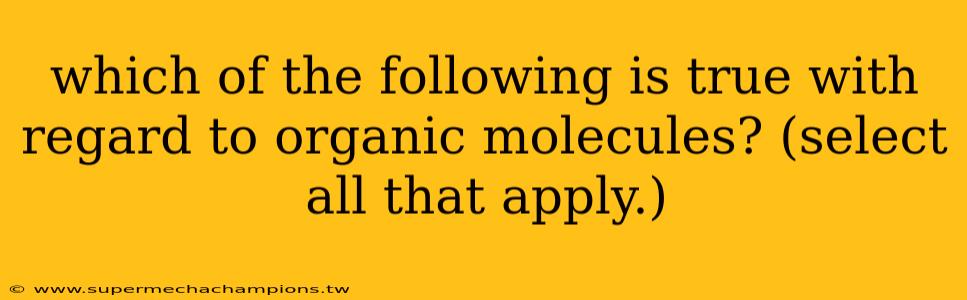 which of the following is true with regard to organic molecules? (select all that apply.)
