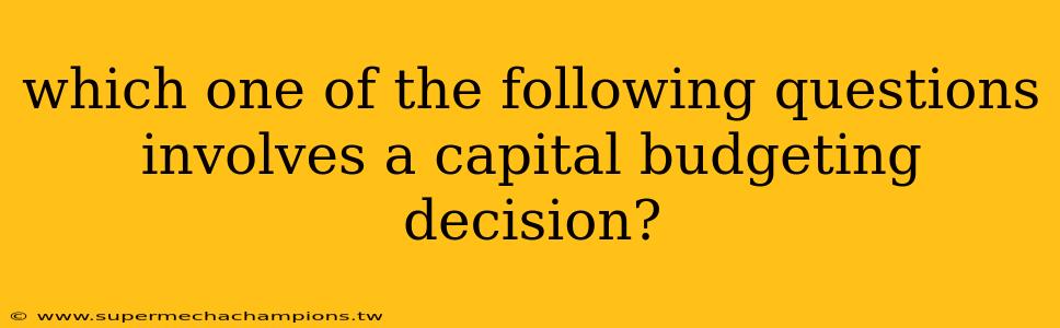 which one of the following questions involves a capital budgeting decision?