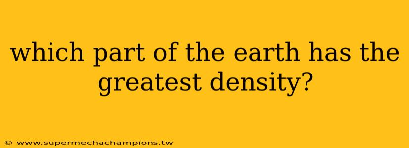 which part of the earth has the greatest density?