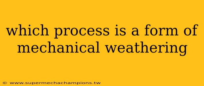 which process is a form of mechanical weathering