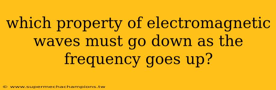 which property of electromagnetic waves must go down as the frequency goes up?
