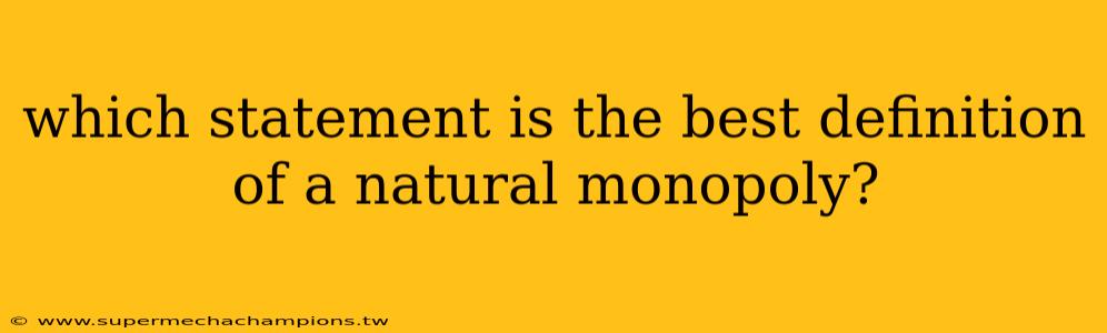 which statement is the best definition of a natural monopoly?