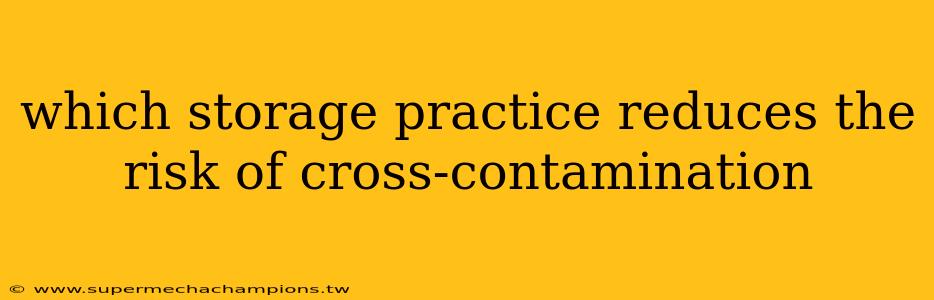 which storage practice reduces the risk of cross-contamination