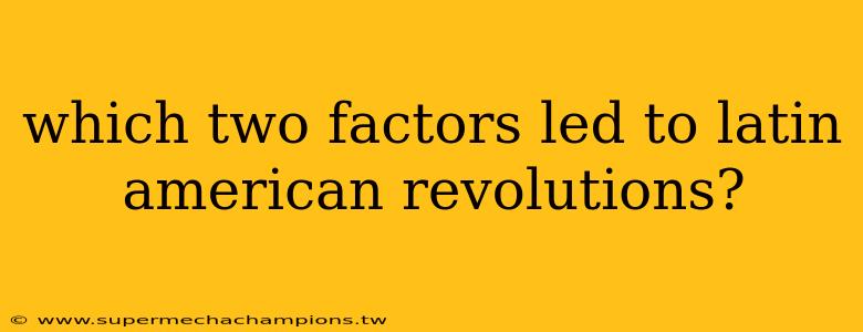 which two factors led to latin american revolutions?