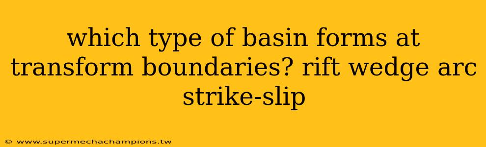 which type of basin forms at transform boundaries? rift wedge arc strike-slip