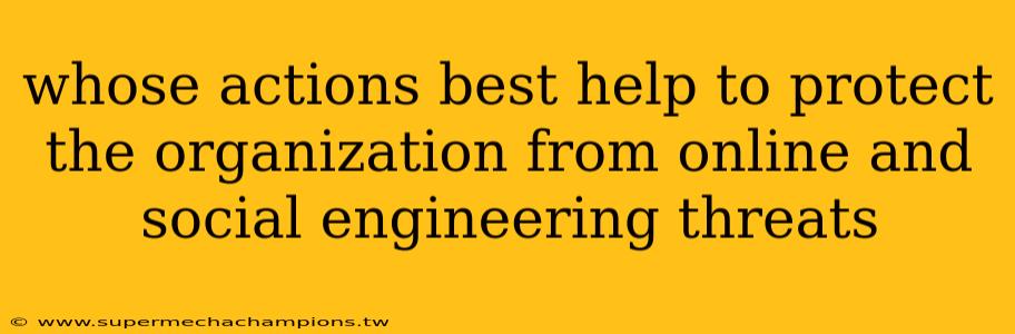 whose actions best help to protect the organization from online and social engineering threats