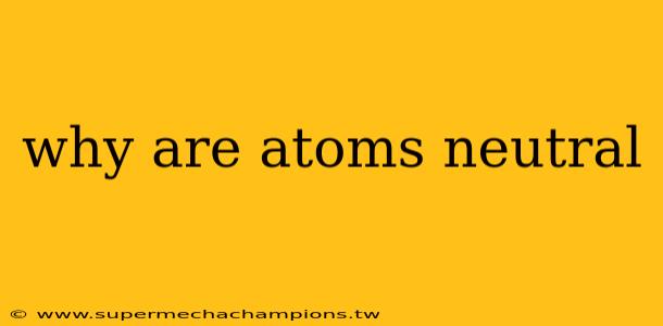 why are atoms neutral