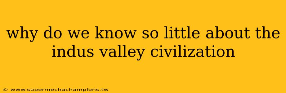 why do we know so little about the indus valley civilization