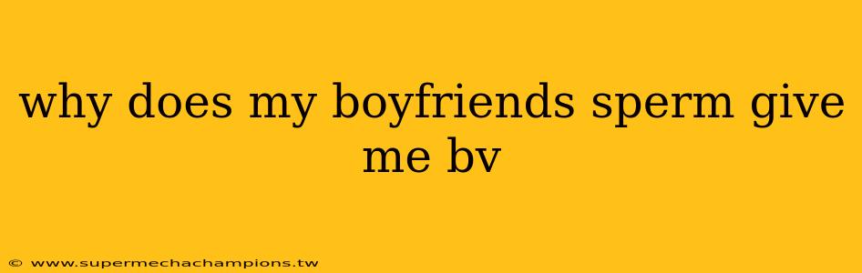 why does my boyfriends sperm give me bv