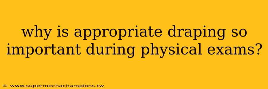 why is appropriate draping so important during physical exams?