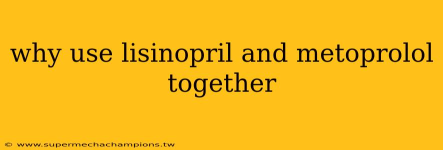 why use lisinopril and metoprolol together