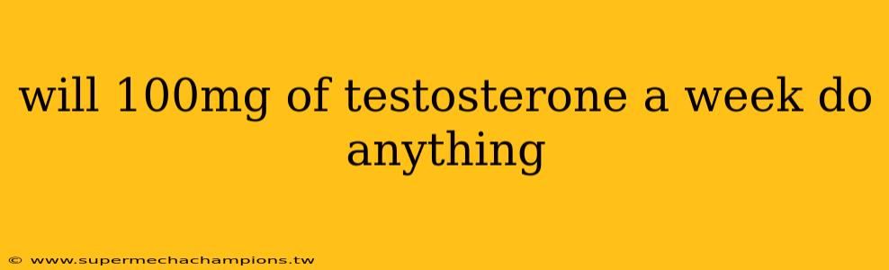 will 100mg of testosterone a week do anything
