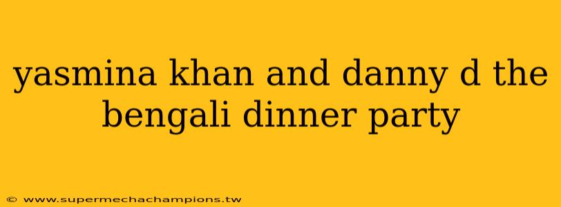 yasmina khan and danny d the bengali dinner party