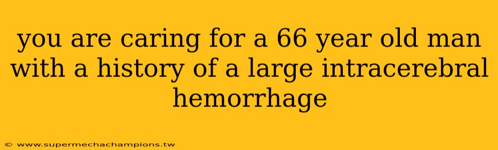 you are caring for a 66 year old man with a history of a large intracerebral hemorrhage