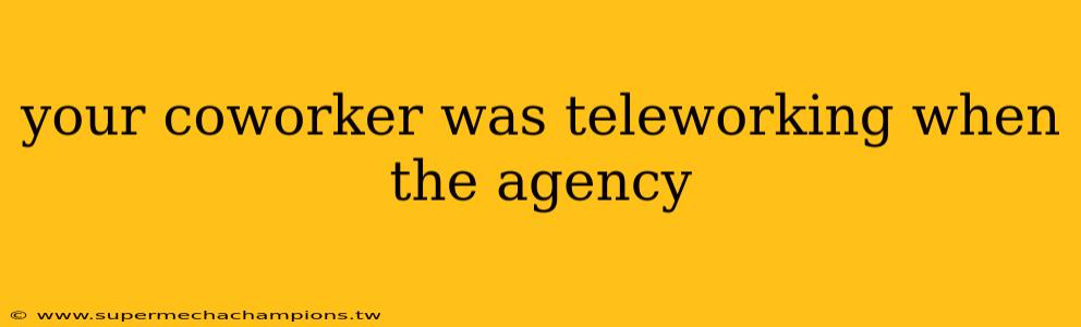 your coworker was teleworking when the agency