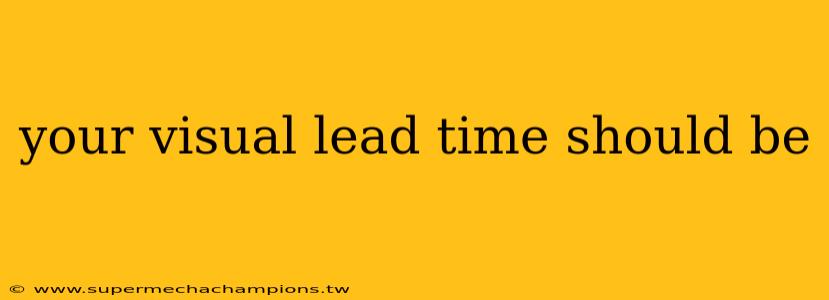 your visual lead time should be